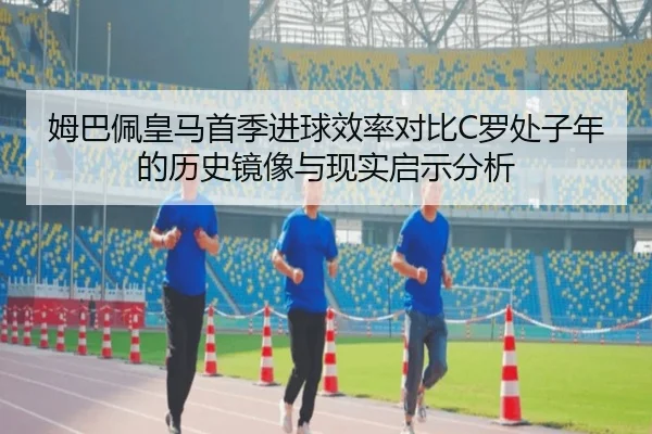 姆巴佩皇马首季进球效率对比C罗处子年的历史镜像与现实启示分析