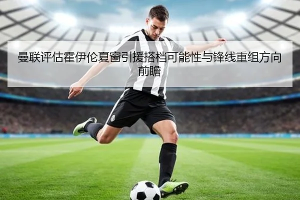 曼联评估霍伊伦夏窗引援搭档可能性与锋线重组方向前瞻