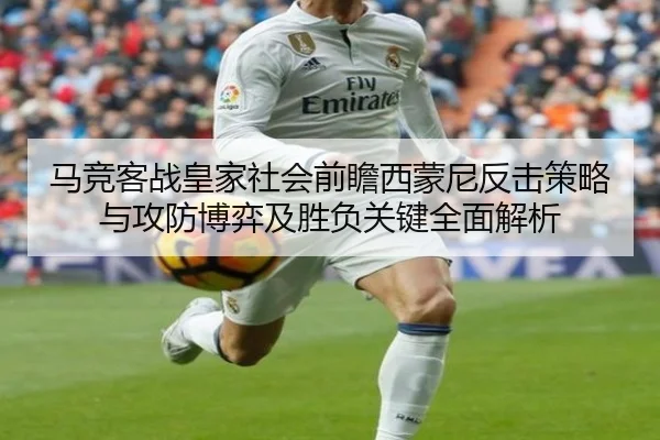 马竞客战皇家社会前瞻西蒙尼反击策略与攻防博弈及胜负关键全面解析